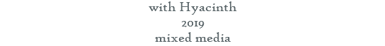 with Hyacinth 2019 mixed media